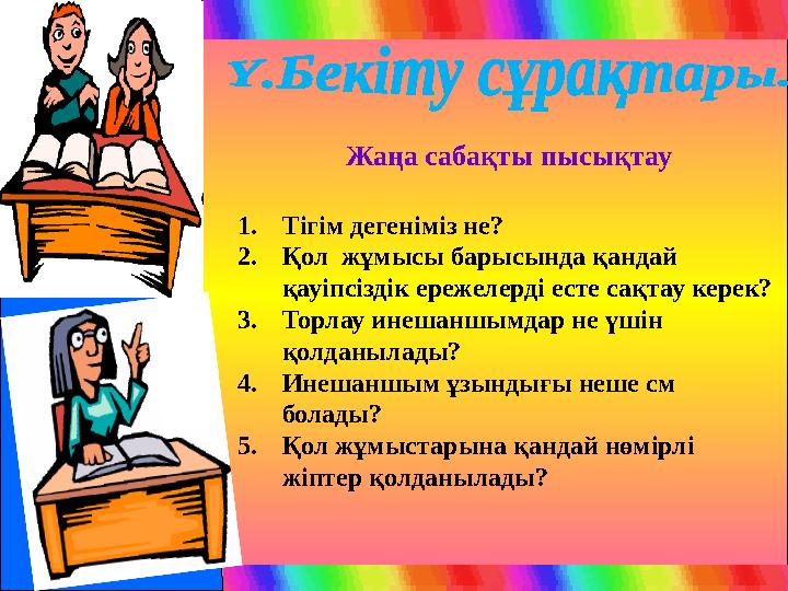 Жаңа сабақты пысықтау 1. Тігім дегеніміз не? 2. Қол жұмысы барысында қандай қауіпсіздік ережелерді есте сақтау керек? 3. Торла