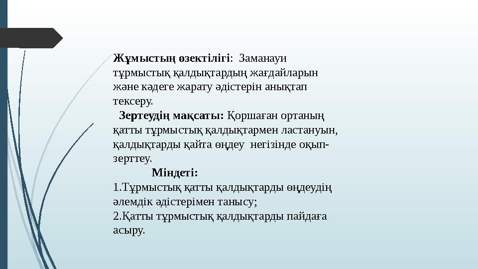 Жұмыстың өзектілігі: Заманауи тұрмыстық қалдықтардың жағдайларын және кәдеге жарату әдістерін анықтап тексеру.