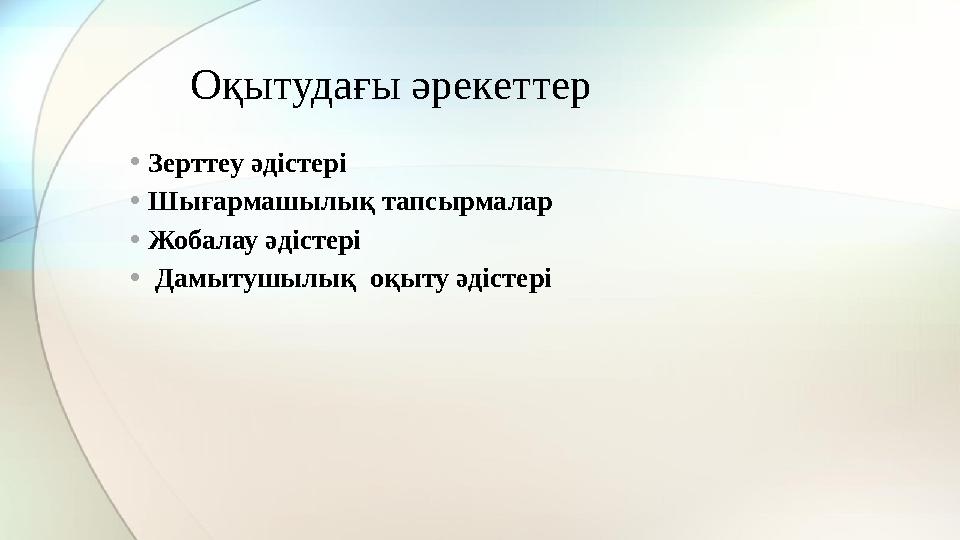 Оқытудағы әрекеттер • Зерттеу әдістері • Шығармашылық тапсырмалар • Жобалау әдістері • Дамытушылық оқыту әдістері