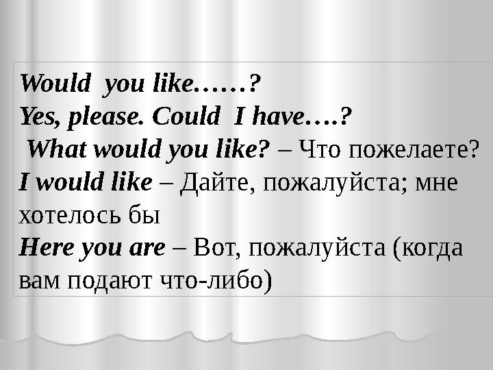 Would you like……? Yes, please. Could I have….? What would you like? – Что пожелаете? I would like – Дайте, пожалуйста; м