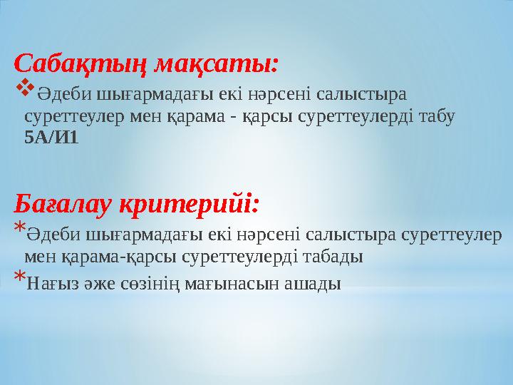 Сабақтың мақсаты: Әдеби шығармадағы екі нәрсені салыстыра суреттеулер мен қарама - қарсы суреттеулерді табу 5А/И1 Бағалау кри