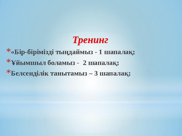 Тренинг *«Бір-бірімізді тыңдаймыз - 1 шапалақ; *Ұйымшыл боламыз - 2 шапалақ; *Белсенділік танытамыз – 3 шапалақ;