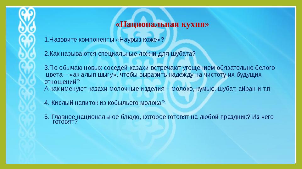 «Национальная кухня» 1.Назовите компоненты «Наурыз коже»? 2.Как называются специальные ложки для шубата? 3.По обычаю новых со