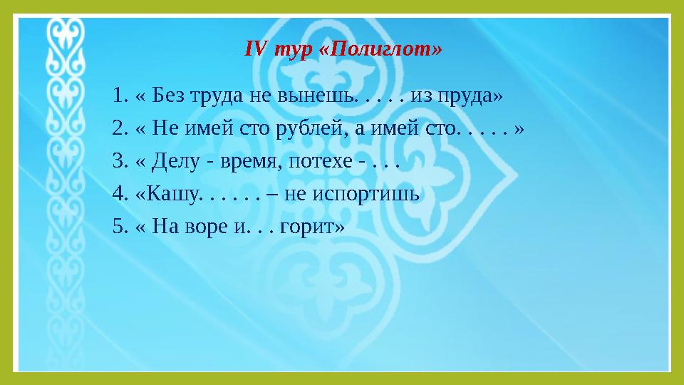 IV тур «Полиглот» 1. « Без труда не вынешь. . . . . из пруда» 2. « Не имей сто рублей, а имей сто. . . . . » 3. « Делу - врем