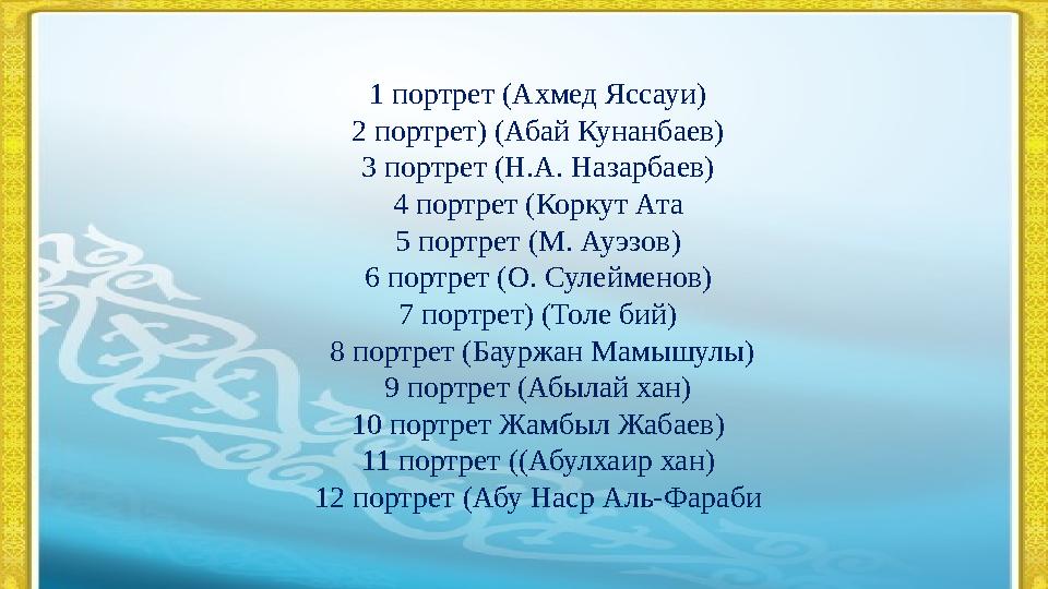 1 портрет (Ахмед Яссауи) 2 портрет) (Абай Кунанбаев) 3 портрет (Н.А. Назарбаев) 4 портрет (Коркут Ата 5 портрет (М. Ауэзов) 6