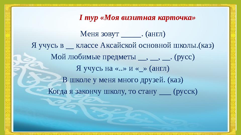 I тур «Моя визитная карточка» Меня зовут _____. (англ) Я учусь в __ классе Аксайской основной школы.(каз) Мой любимые предметы _