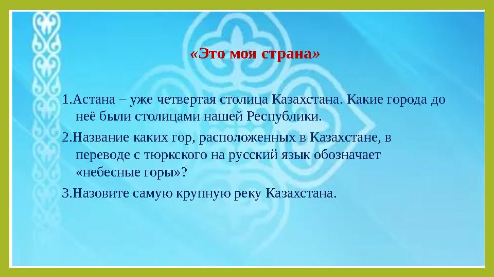 « Это моя страна » 1.Астана – уже четвертая столица Казахстана. Какие города до неё были столицами нашей Республики. 2.Названи