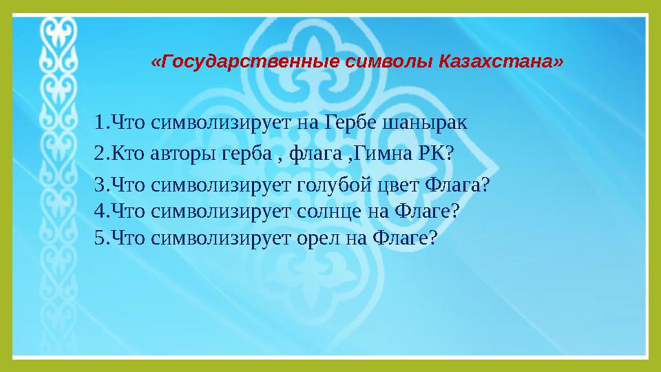 «Государственные символы Казахстана» 1.Что символизирует на Гербе шанырак 2.Кто авторы герба , флага ,Гимна РК? 3.Что символизи