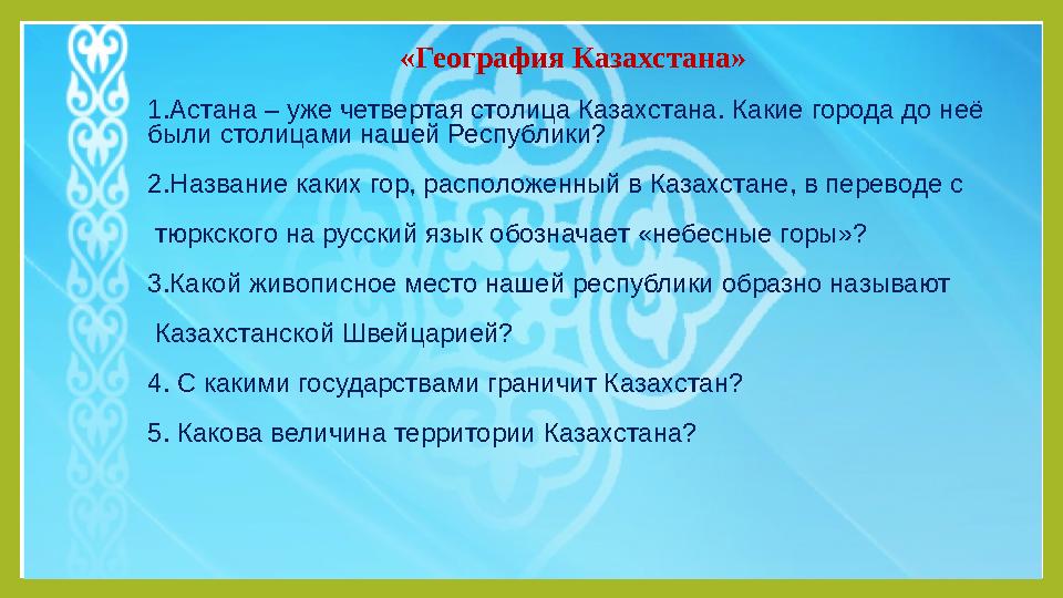 «География Казахстана» 1.Астана – уже четвертая столица Казахстана. Какие города до неё были столицами нашей Республики ? 2.Наз