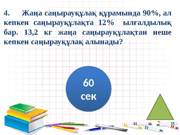 4. Жаңа саңырауқұлақ құрамында 90%, ал кепкен саңырауқұлақта 12% ылғалдылық бар. 13,2 кг жаңа саңырауқұлақтан неше