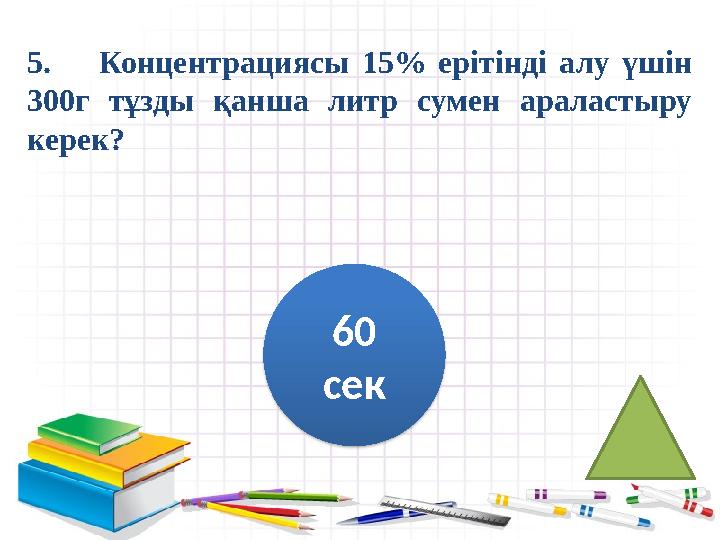 5. Концентрациясы 15% ерітінді алу үшін 300г тұзды қанша литр сумен араластыру керек? 60 сек