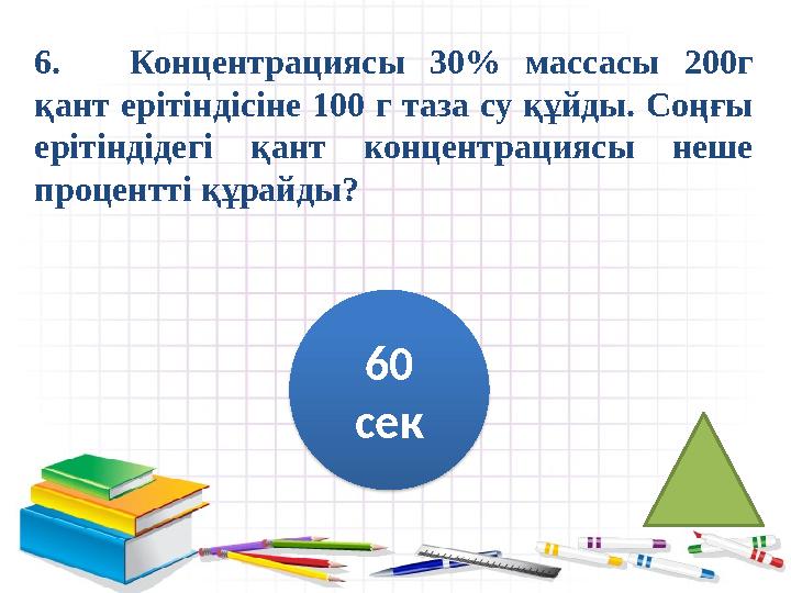 6. Концентрациясы 30% массасы 200г қант ерітіндісіне 100 г таза су құйды. Соңғы ерітіндідегі қант концентрациясы