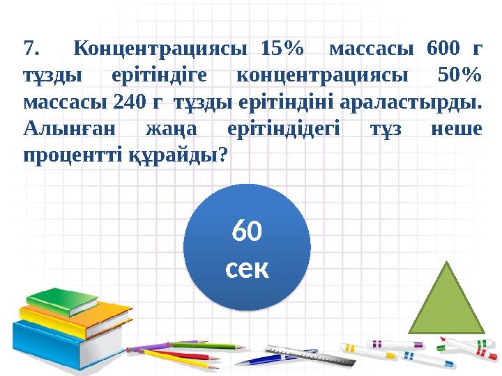 7. Концентрациясы 15% массасы 600 г тұзды ерітіндіге концентрациясы 50% массасы 240 г тұзды ерітіндіні араластырды.