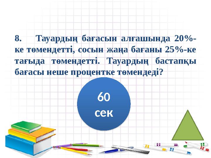 8. Тауардың бағасын алғашында 20%- ке төмендетті, сосын жаңа бағаны 25%-ке тағыда төмендетті. Тауардың бастапқы бағ