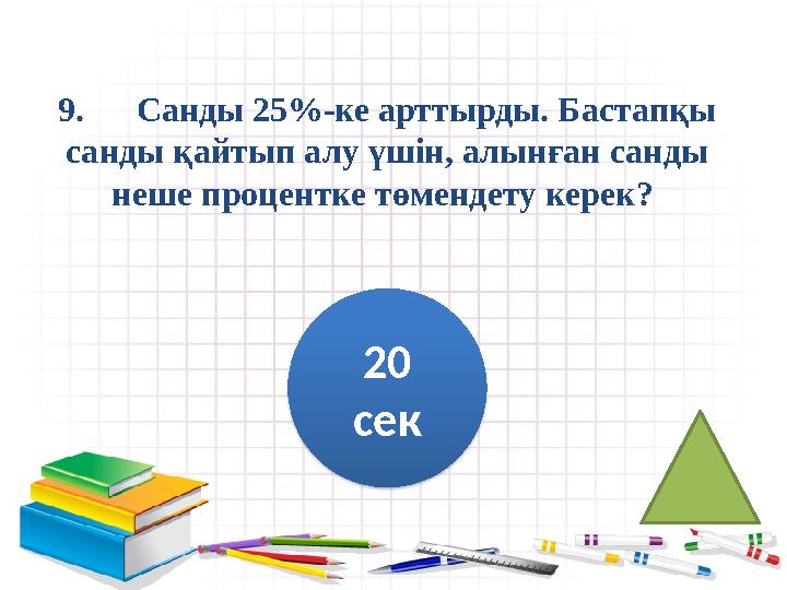 9. Санды 25%-ке арттырды. Бастапқы санды қайтып алу үшін, алынған санды неше процентке төмендету керек? 20 сек