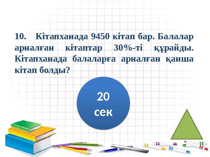 10. Кітапханада 9450 кітап бар. Балалар арналған кітаптар 30%-ті құрайды. Кітапханада балаларға арналған қанша кіта