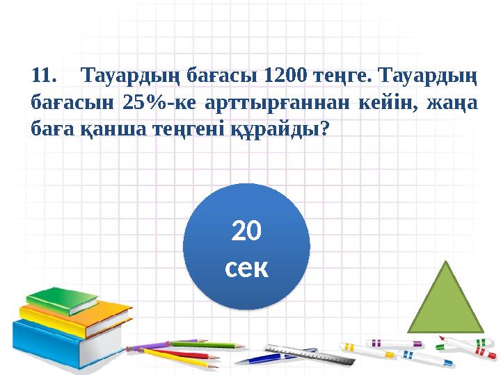 11. Тауардың бағасы 1200 теңге. Тауардың бағасын 25%-ке арттырғаннан кейін, жаңа баға қанша теңгені құрайды? 20 сек