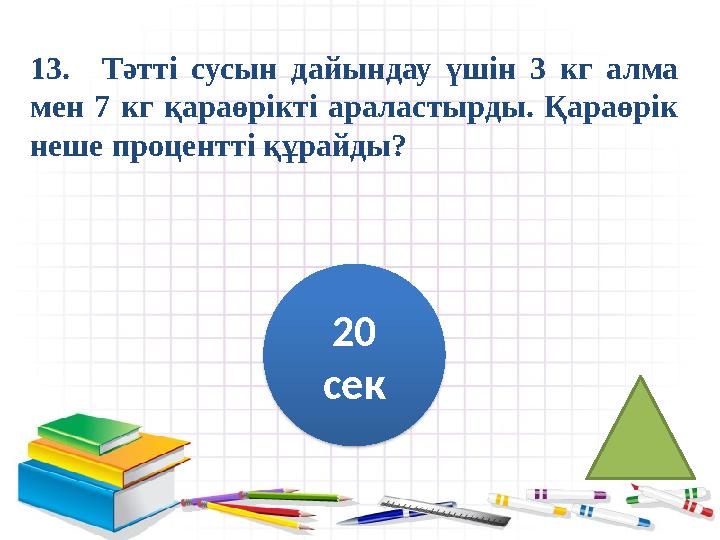 13. Тәтті сусын дайындау үшін 3 кг алма мен 7 кг қараөрікті араластырды. Қараөрік неше процентті құрайды? 20 сек