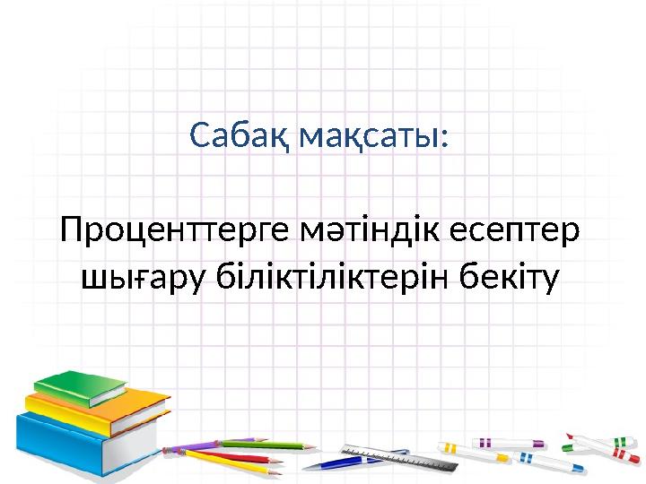 Сабақ мақсаты: Проценттерге мәтіндік есептер шығару біліктіліктерін бекіту