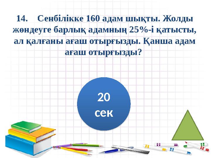 14. Сенбілікке 160 адам шықты. Жолды жөндеуге барлық адамның 25%-і қатысты, ал қалғаны ағаш отырғызды. Қанша адам ағаш отырғы