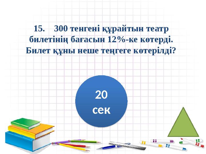 15. 300 тенгені құрайтын театр билетінің бағасын 12%-ке көтерді. Билет құны неше теңгеге көтерілді? 20 сек