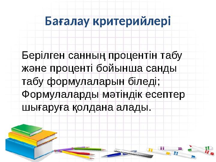 Бағалау критерийлері Берілген санның процентін табу және проценті бойынша санды табу формулаларын біледі; Формулаларды мәтінді