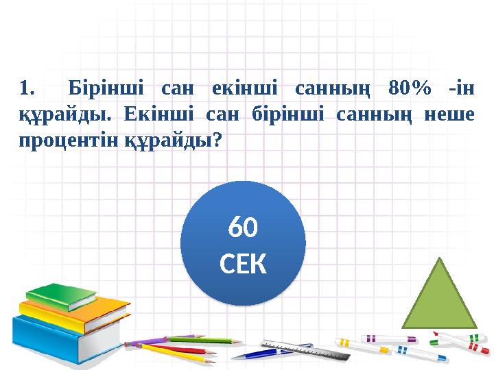 1. Бірінші сан екінші санның 80% -ін құрайды. Екінші сан бірінші санның неше процентін құрайды? 60 СЕК