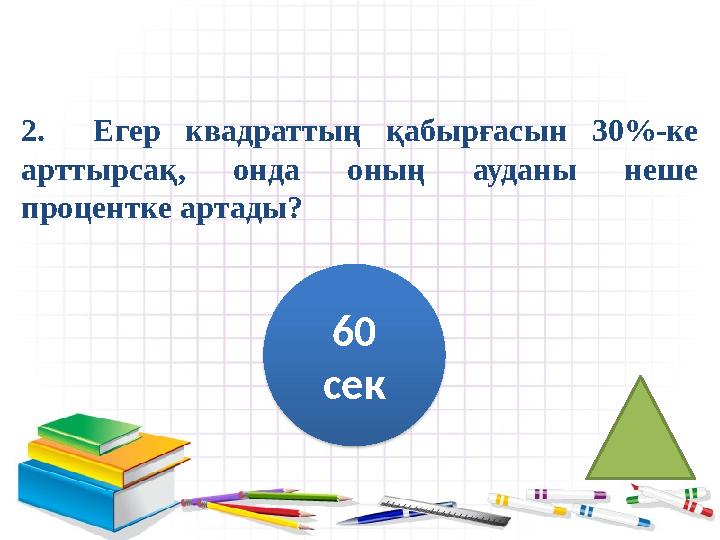 2. Егер квадраттың қабырғасын 30%-ке арттырсақ, онда оның ауданы неше процентке артады? 60 сек