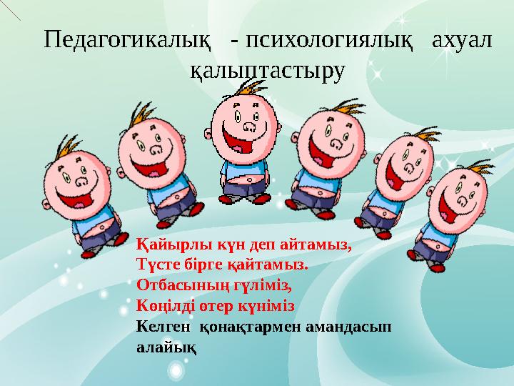 Қайырлы күн деп айтамыз, Түсте бірге қайтамыз. Отбасының гүліміз, Көңілді өтер күніміз Келген қонақтармен амандасып алайықПеда