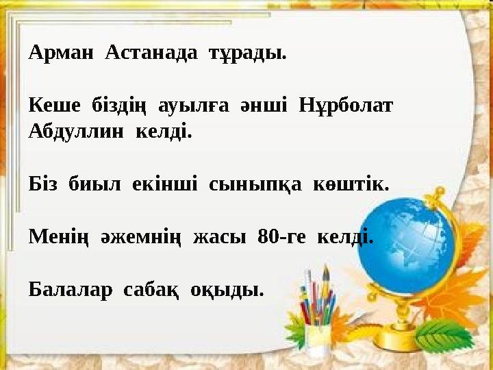 Арман Астанада тұрады. Кеше біздің ауылға әнші Нұрболат Абдуллин келді. Біз биыл екінші сыныпқа көштік. Менің әжемн