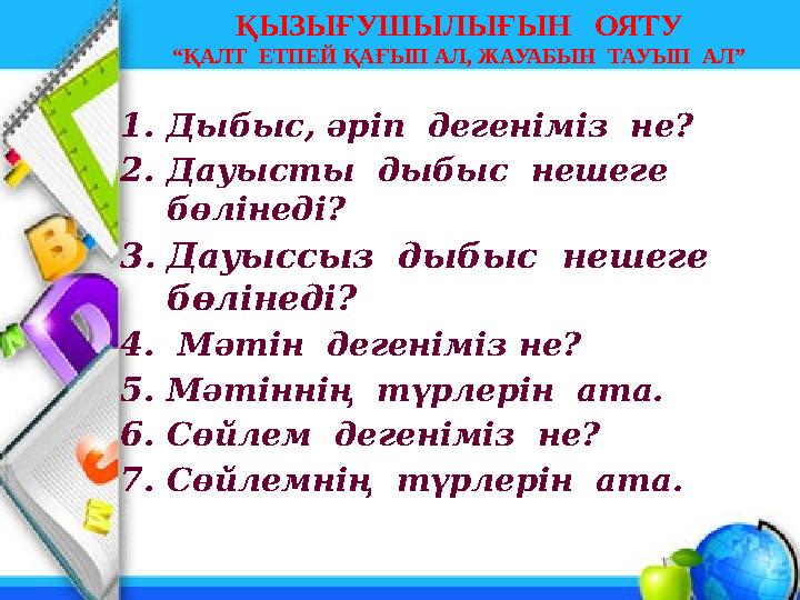 ҚЫЗЫҒУШЫЛЫҒЫН ОЯТУ “ҚАЛТ ЕТПЕЙ ҚАҒЫП АЛ, ЖАУАБЫН ТАУЫП АЛ” 1.Дыбыс, әріп дегеніміз не? 2.Дауысты дыбыс нешеге бөлінед