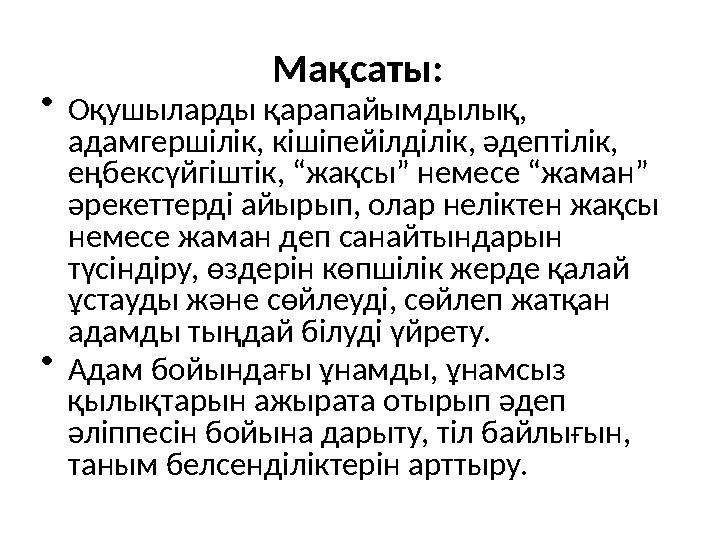 Мақсаты: • Оқушыларды қарапайымдылық, адамгершілік, кішіпейілділік, әдептілік, еңбексүйгіштік, “жақсы” немесе “жаман” әрекетт