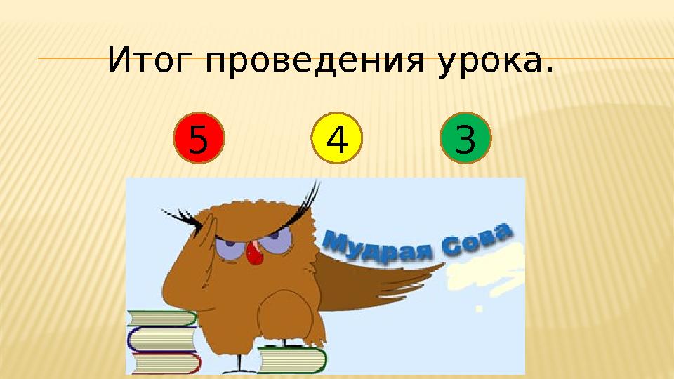 Итог проведения урока. 5 4 3