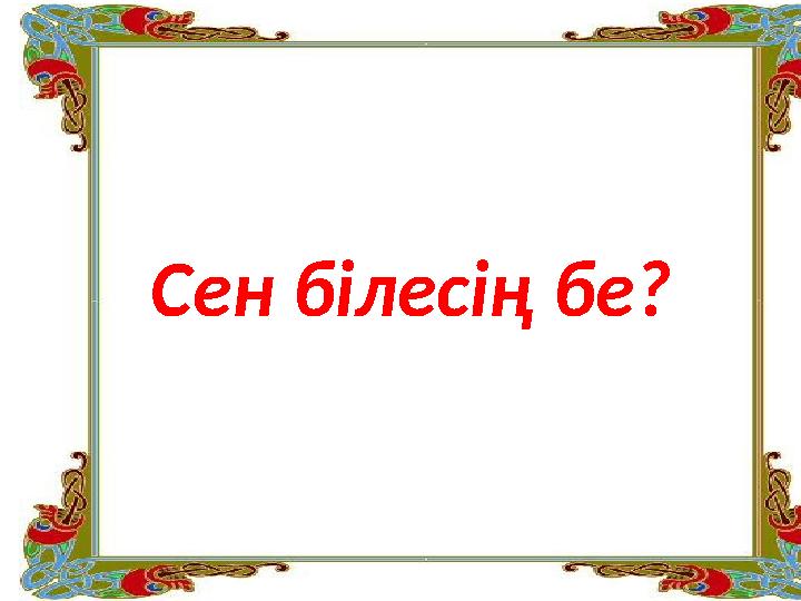 Сен білесің бе?