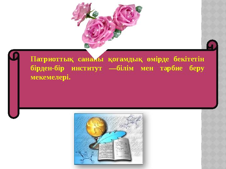 Патриоттық сананы қоғамдық өмірде бекітетін бірден-бір институт —білім мен тәрбие беру мекемелері.