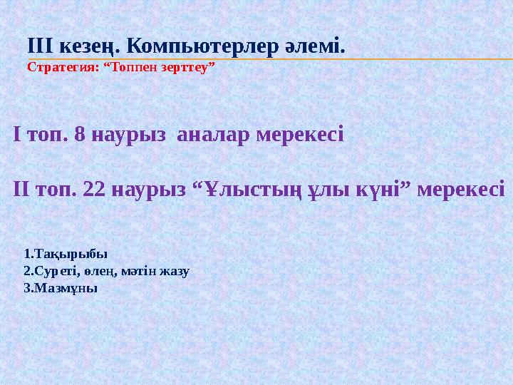 ІІІ кезең. Компьютерлер әлемі. Стратегия: “Топпен зерттеу” І топ. 8 наурыз аналар мерекесі ІІ топ. 22 наурыз “Ұлыстың ұлы күн