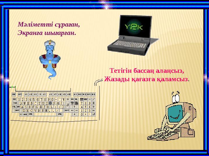 Мәліметті сұраған, Экранға шығарған. Тетігін бассаң алаңсыз, Жазады қағазға қаламсыз .