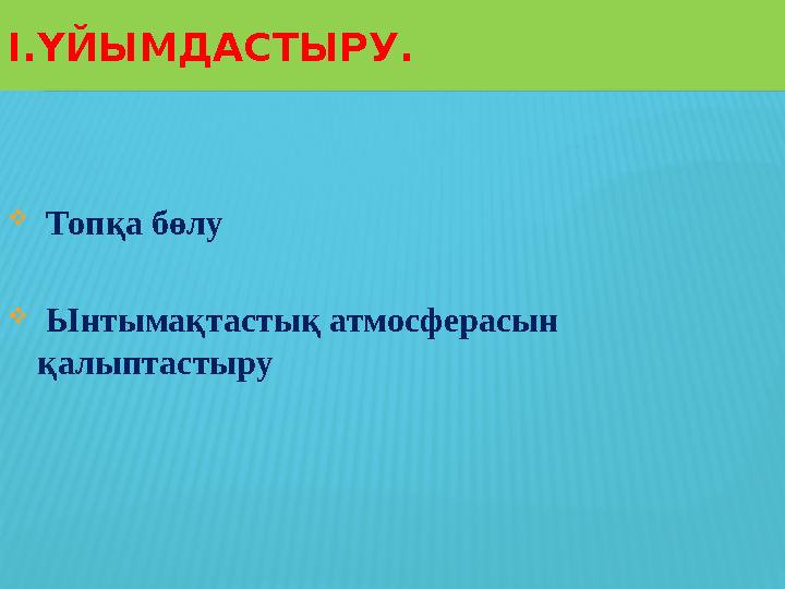  Топқа бөлу  Ынтымақтастық атмосферасын қалыптастыру І.ҮЙЫМДАСТЫРУ.