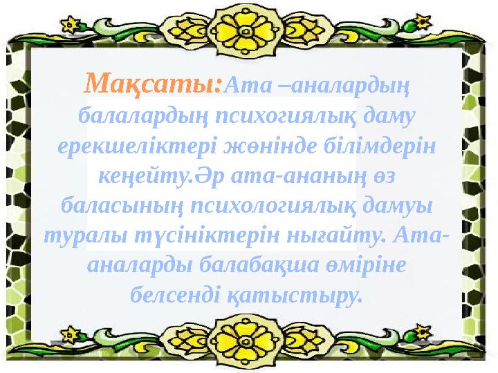 Мақсаты:Ата –аналардың балалардың психогиялық даму ерекшеліктері жөнінде білімдерін кеңейту.Әр ата-ананың өз баласының психо