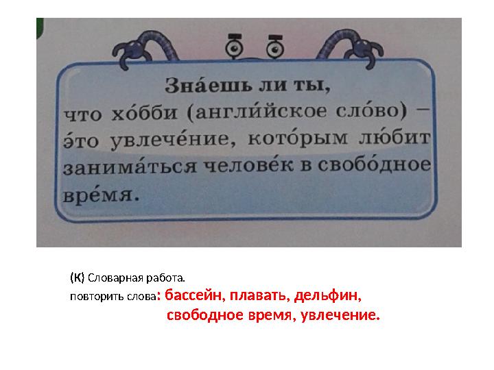 (К) Словарная работа. повторить слова : бассейн, плавать, дельфин, свободное время, увлечение.