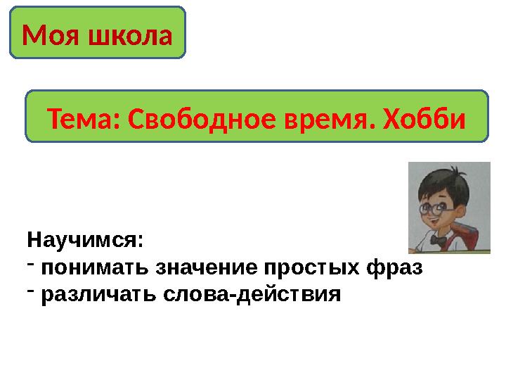 Моя школа Тема: Свободное время. Хобби Научимся: - понимать значение простых фраз - различать слова-действия