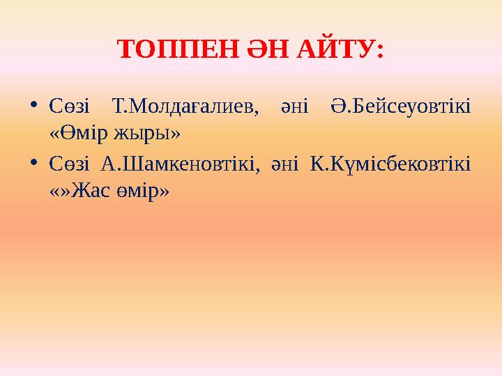 ТОППЕН ӘН АЙТУ: • Сөзі Т.Молдағалиев, әні Ә.Бейсеуовтікі «Өмір жыры» • Сөзі А.Шамкеновтікі, әні К.Күмісбековтікі «»Жас ө