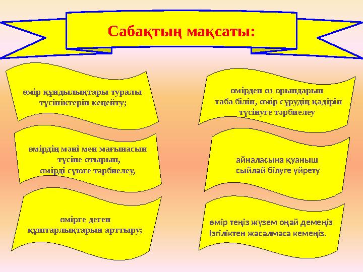 Сабақтың мақсаты: өмір құндылықтары туралы түсініктерін кеңейту; айналасына қуаныш сыйлай білуге үйретуөмірдің мәні мен мағы