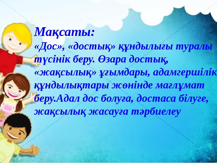 Мақсаты: «Дос», «достық» құндылығы туралы түсінік беру. Өзара достық, «жақсылық» ұғымдары, адамгершілік құндылықтары жөнінде