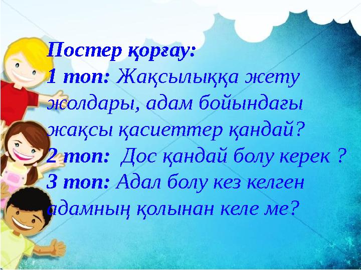 Постер қорғау: 1 топ: Жақсылыққа жету жолдары, адам бойындағы жақсы қасиеттер қандай? 2 топ: Дос қандай болу керек ? 3 топ: