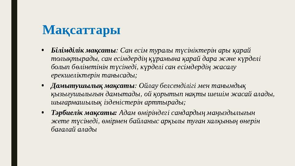 Мақсаттары • Білімділік мақсаты : Сан есім туралы түсініктерін ары қарай толықтырады, сан есімдердің құрамына қарай дара және к