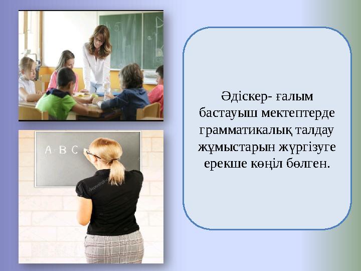 Әдіскер- ғалым бастауыш мектептерде грамматикалық талдау жұмыстарын жүргізуге ерекше көңіл бөлген.