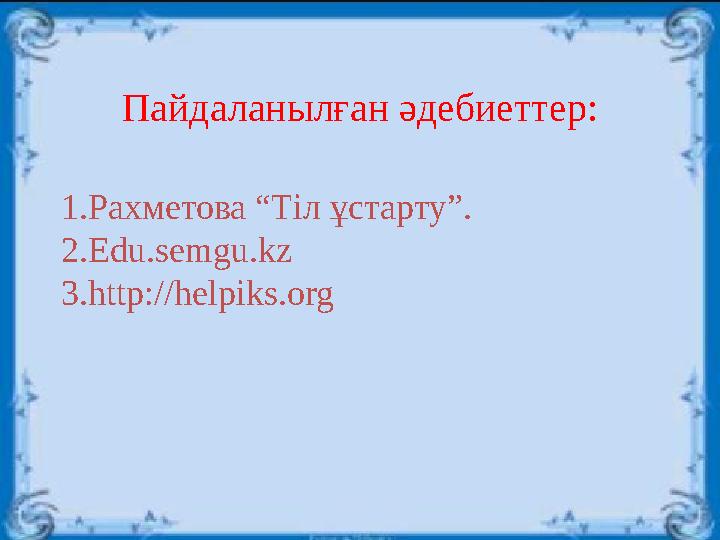 Пайдаланылған әдебиеттер: 1. Рахметова “Тіл ұстарту”. 2. Edu.semgu.kz 3. http : //helpiks.org