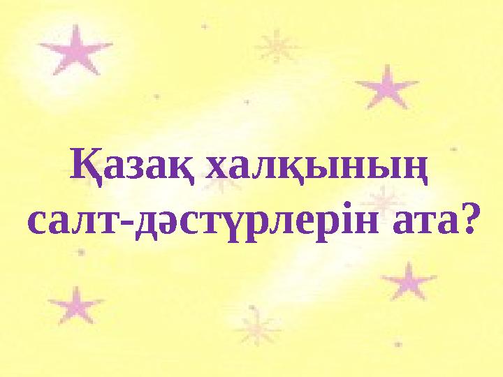 Қазақ халқының салт-дәстүрлерін ата?