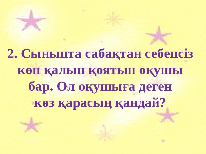 2. Сыныпта сабақтан себепсіз көп қалып қоятын оқушы бар. Ол оқушыға деген көз қарасың қандай?